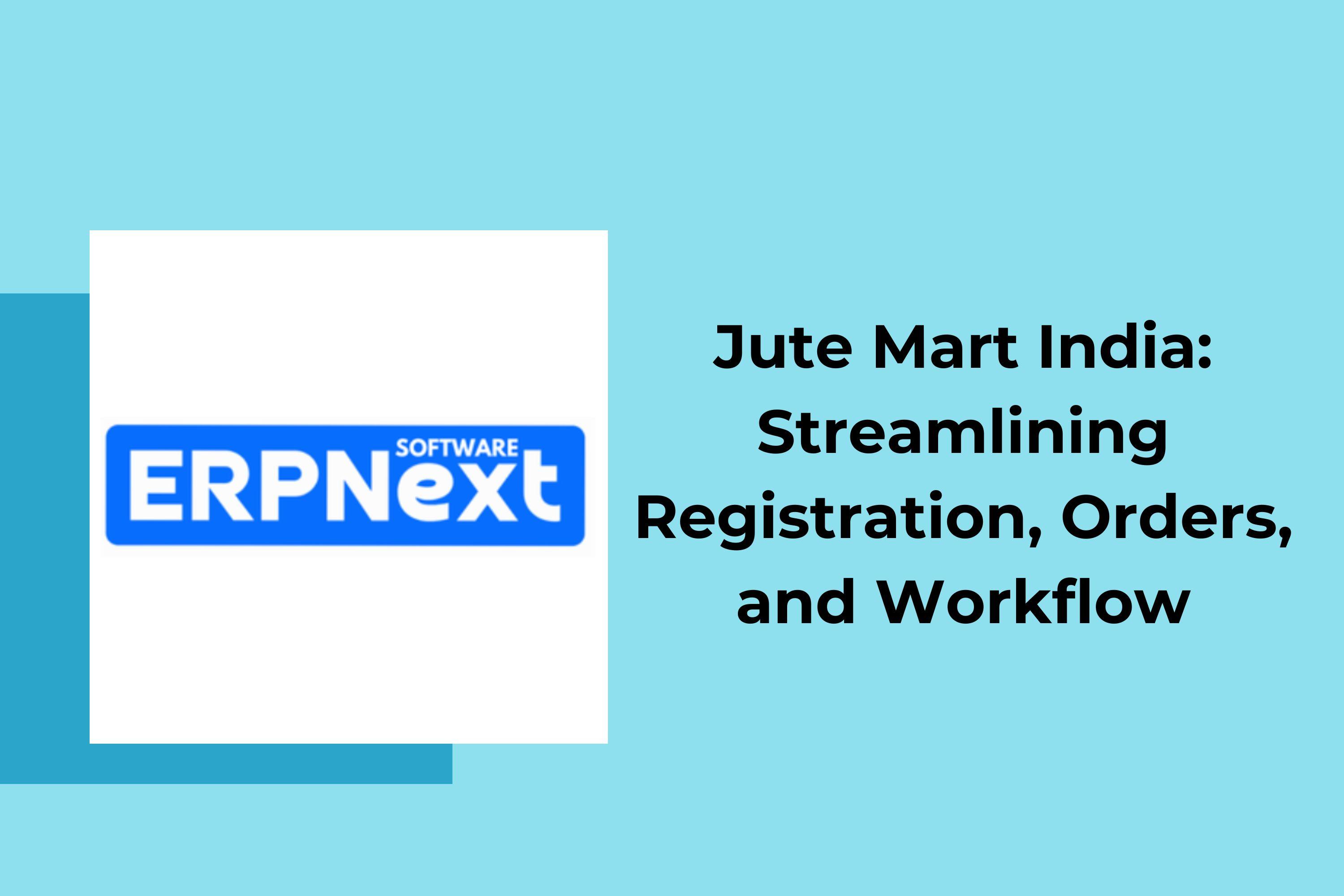 ERPNext Implementation for Jute Mart India: Streamlining Registration, Orders, and Workflow